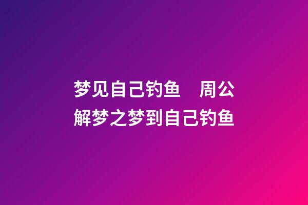梦见自己钓鱼　周公解梦之梦到自己钓鱼